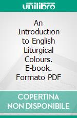 An Introduction to English Liturgical Colours. E-book. Formato PDF ebook di William St. John Hope