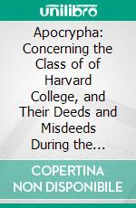 Apocrypha: Concerning the Class of of Harvard College, and Their Deeds and Misdeeds During the Fifteen Years Between July, 1866, and July, 1890. E-book. Formato PDF ebook