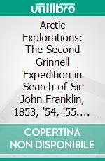 Arctic Explorations: The Second Grinnell Expedition in Search of Sir John Franklin, 1853, '54, '55. E-book. Formato PDF