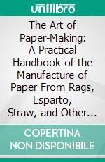 The Art of Paper-Making: A Practical Handbook of the Manufacture of Paper From Rags, Esparto, Straw, and Other Fibrous Materials, Including the Manufacture of Pulp From Wood Fibre. E-book. Formato PDF ebook di Alexander Watt