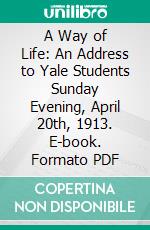 A Way of Life: An Address to Yale Students Sunday Evening, April 20th, 1913. E-book. Formato PDF ebook di William Osler