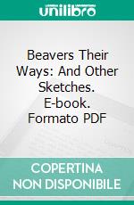 Beavers Their Ways: And Other Sketches. E-book. Formato PDF ebook