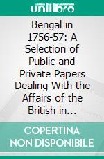 Bengal in 1756-57: A Selection of Public and Private Papers Dealing With the Affairs of the British in Bengal During the Reign of Siraj-Uddaula, Edited With Notes and an Historical Introduction. E-book. Formato PDF ebook