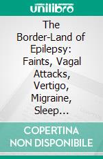 The Border-Land of Epilepsy: Faints, Vagal Attacks, Vertigo, Migraine, Sleep Symptoms, and Their Treatment. E-book. Formato PDF ebook di William R. Gowers