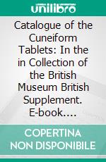 Catalogue of the Cuneiform Tablets: In the in Collection of the British Museum British Supplement. E-book. Formato PDF ebook