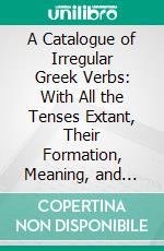 A Catalogue of Irregular Greek Verbs: With All the Tenses Extant, Their Formation, Meaning, and Usage. E-book. Formato PDF ebook di Philip Buttmann