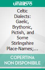 Celtic Dialects: Gaelic, Brythonic, Pictish, and Some Stirlingshire Place-Names; Paper Read Before the Gaelic Society of Stirling, March 31st, 1903. E-book. Formato PDF ebook