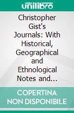 Christopher Gist's Journals: With Historical, Geographical and Ethnological Notes and Biographies of His Contemporaries. E-book. Formato PDF ebook