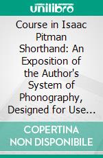 Course in Isaac Pitman Shorthand: An Exposition of the Author's System of Phonography, Designed for Use in Business Colleges, High Schools, and for Self Instruction. E-book. Formato PDF ebook di Isaac Pitman