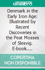 Denmark in the Early Iron Age: Illustrated by Recent Discoveries in the Peat Mosses of Slesvig. E-book. Formato PDF ebook di Conrad Engelhardt