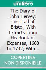 The Diary of John Hervey: First Earl of Bristol, With Extracts From His Book of Expenses, 1688 to 1742; With Appendices and Notes. E-book. Formato PDF ebook