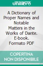 A Dictionary of Proper Names and Notable Matters in the Works of Dante. E-book. Formato PDF ebook