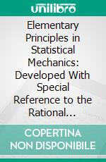 Elementary Principles in Statistical Mechanics: Developed With Special Reference to the Rational Foundations of Thermodynamics. E-book. Formato PDF ebook di J. Willard Gibbs