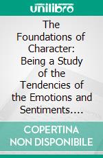 The Foundations of Character: Being a Study of the Tendencies of the Emotions and Sentiments. E-book. Formato PDF ebook