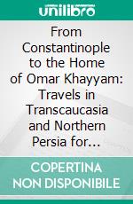 From Constantinople to the Home of Omar Khayyam: Travels in Transcaucasia and Northern Persia for Historic and Literary Research. E-book. Formato PDF ebook