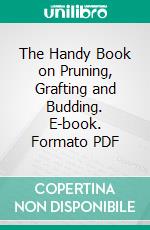 The Handy Book on Pruning, Grafting and Budding. E-book. Formato PDF ebook di James Udale