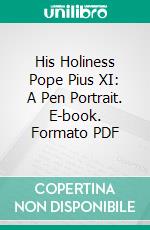 His Holiness Pope Pius XI: A Pen Portrait. E-book. Formato PDF