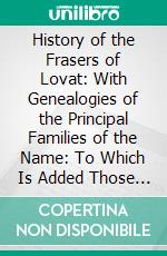 History of the Frasers of Lovat: With Genealogies of the Principal Families of the Name: To Which Is Added Those of Dunballoch and Phopachy. E-book. Formato PDF ebook di Alexander Mackenzie