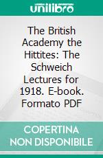 The British Academy the Hittites: The Schweich Lectures for 1918. E-book. Formato PDF ebook di A. E. Cowley