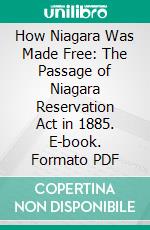 How Niagara Was Made Free: The Passage of Niagara Reservation Act in 1885. E-book. Formato PDF ebook