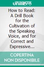 How to Read: A Drill Book for the Cultivation of the Speaking Voice, and for Correct and Expressive Reading; Adapted for the Use of Schools, and for Private Instruction. E-book. Formato PDF ebook