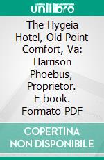 The Hygeia Hotel, Old Point Comfort, Va: Harrison Phoebus, Proprietor. E-book. Formato PDF ebook