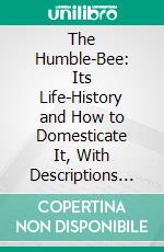 The Humble-Bee: Its Life-History and How to Domesticate It, With Descriptions of All the British Species of Bombus and Psithyrus. E-book. Formato PDF ebook