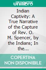 Indian Captivity: A True Narrative of the Capture of Rev. O. M. Spencer, by the Indians; In the Neighborhood of Cincinnati. E-book. Formato PDF ebook di Oliver M. Spencer