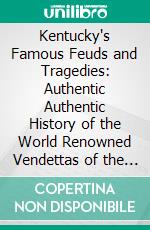 Kentucky's Famous Feuds and Tragedies: Authentic Authentic History of the World Renowned Vendettas of the Dark and Bloody Ground. E-book. Formato PDF ebook di Chas