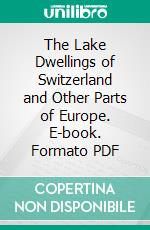 The Lake Dwellings of Switzerland and Other Parts of Europe. E-book. Formato PDF ebook di Ferdinand Keller