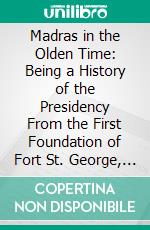 Madras in the Olden Time: Being a History of the Presidency From the First Foundation of Fort St. George, Compiled From Official Records; 1702-1727. E-book. Formato PDF ebook di J. Talboys Wheeler