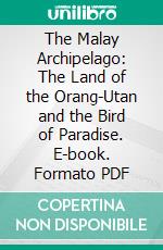 The Malay Archipelago: The Land of the Orang-Utan and the Bird of Paradise. E-book. Formato PDF ebook