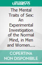 The Mental Traits of Sex: An Experimental Investigation of the Normal Mind, in Men and Women. E-book. Formato PDF