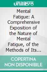 Mental Fatigue: A Comprehensive Exposition of the Nature of Mental Fatigue, of the Methods of Its Measurement and of Their Results, With Special Reference to the Problems of Instruction. E-book. Formato PDF ebook di Max Offner