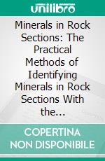 Minerals in Rock Sections: The Practical Methods of Identifying Minerals in Rock Sections With the Microscope; Especially Arranged for Students in Technical and Scientific Schools. E-book. Formato PDF ebook di Lea McIlvaine Luquer