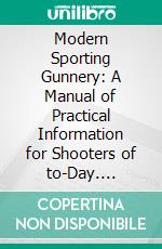 Modern Sporting Gunnery: A Manual of Practical Information for Shooters of to-Day. E-book. Formato PDF ebook di Henry Sharp