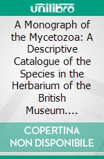 A Monograph of the Mycetozoa: A Descriptive Catalogue of the Species in the Herbarium of the British Museum. E-book. Formato PDF ebook di Arthur Lister