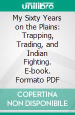 My Sixty Years on the Plains: Trapping, Trading, and Indian Fighting. E-book. Formato PDF ebook