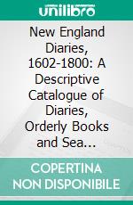 New England Diaries, 1602-1800: A Descriptive Catalogue of Diaries, Orderly Books and Sea Journals. E-book. Formato PDF ebook di Harriette Merrifield Forbes