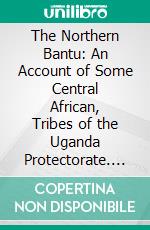 The Northern Bantu: An Account of Some Central African, Tribes of the Uganda Protectorate. E-book. Formato PDF ebook di John Roscoe