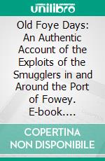 Old Foye Days: An Authentic Account of the Exploits of the Smugglers in and Around the Port of Fowey. E-book. Formato PDF ebook