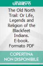 The Old North Trail: Or Life, Legends and Religion of the Blackfeet Indians. E-book. Formato PDF