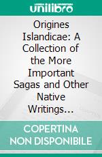 Origines Islandicae: A Collection of the More Important Sagas and Other Native Writings Relating to the Settlement and Early History of Iceland. E-book. Formato PDF ebook