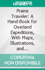 Prairie Traveler: A Hand-Book for Overland Expeditions, With Maps, Illustrations, and Itineraries of the Principal Routes Between the Mississippi and the Pacific. E-book. Formato PDF