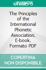 The Principles of the International Phonetic Association. E-book. Formato PDF ebook