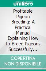Profitable Pigeon Breeding: A Practical Manual Explaining How to Breed Pigeons Successfully Whether as a Hobby or as an Exclusive Business. E-book. Formato PDF ebook