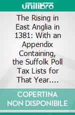 The Rising in East Anglia in 1381: With an Appendix Containing, the Suffolk Poll Tax Lists for That Year. E-book. Formato PDF ebook di Edgar Powell