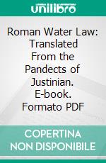 Roman Water Law: Translated From the Pandects of Justinian. E-book. Formato PDF ebook di Eugene Fitch Ware