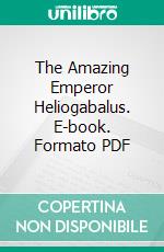 The Amazing Emperor Heliogabalus. E-book. Formato PDF ebook