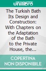 The Turkish Bath Its Design and Construction: With Chapters on the Adaptation of the Bath to the Private House, the Institution, and the Training Stable. E-book. Formato PDF ebook